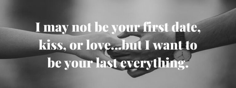 I may not be your first date, kiss, or love...but I want to be your last everything.