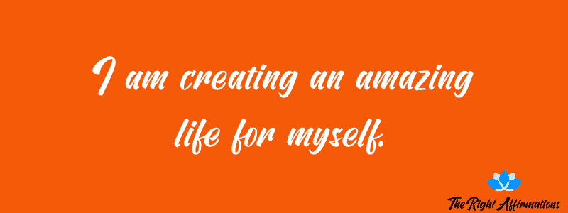 I am creating an amazing life for myself.
