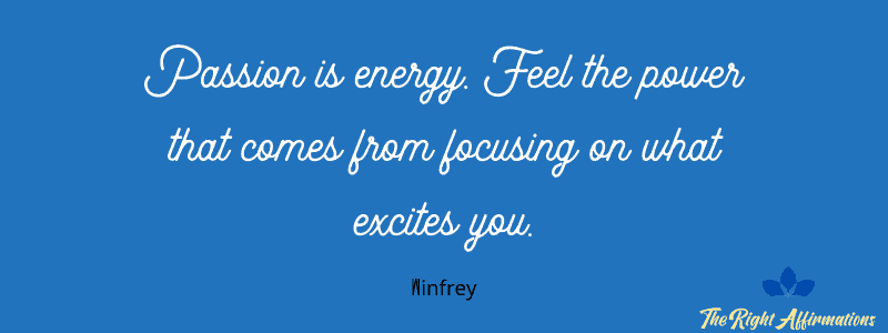 Passion is energy. Feel the power that comes from focusing on what excites you.